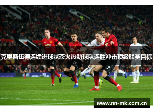 克里斯伍德连续进球状态火热助球队连胜冲击顶级联赛目标 克里斯伍德连续进球状态火热助球队连胜冲击顶级联赛目标