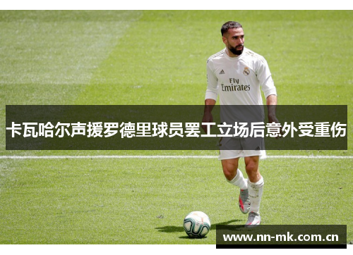 卡瓦哈尔声援罗德里球员罢工立场后意外受重伤 卡瓦哈尔声援罗德里球员罢工立场后意外受重伤