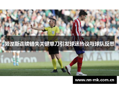 努涅斯连续错失关键单刀引发球迷热议与球队反思 努涅斯连续错失关键单刀引发球迷热议与球队反思