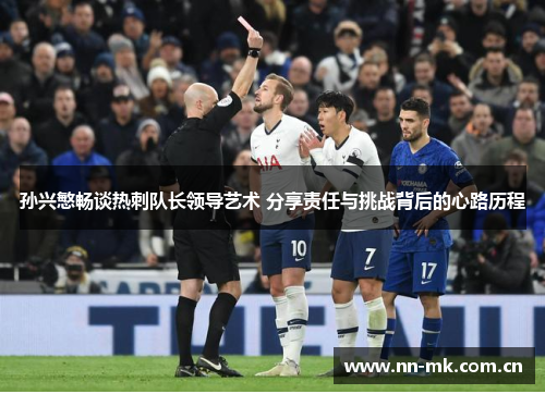 孙兴慜畅谈热刺队长领导艺术 分享责任与挑战背后的心路历程 孙兴慜畅谈热刺队长领导艺术 分享责任与挑战背后的心路历程