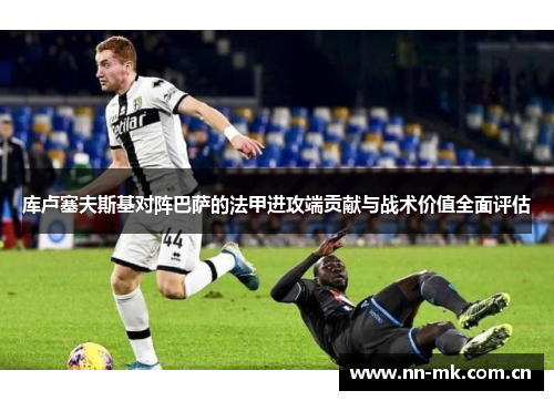 库卢塞夫斯基对阵巴萨的法甲进攻端贡献与战术价值全面评估 库卢塞夫斯基对阵巴萨的法甲进攻端贡献与战术价值全面评估
