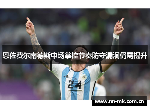 恩佐费尔南德斯中场掌控节奏防守漏洞仍需提升 恩佐费尔南德斯中场掌控节奏防守漏洞仍需提升