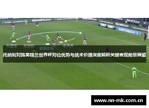 托纳利对阵英格兰世界杯对位优势与战术价值深度解析关键表现前景展望 托纳利对阵英格兰世界杯对位优势与战术价值深度解析关键表现前景展望