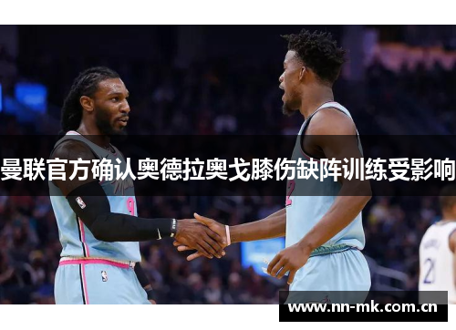 曼联官方确认奥德拉奥戈膝伤缺阵训练受影响 曼联官方确认奥德拉奥戈膝伤缺阵训练受影响