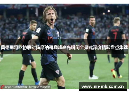 莫德里奇欧协联对阵摩纳哥巅峰高光瞬间全景式深度精彩盘点集锦 莫德里奇欧协联对阵摩纳哥巅峰高光瞬间全景式深度精彩盘点集锦