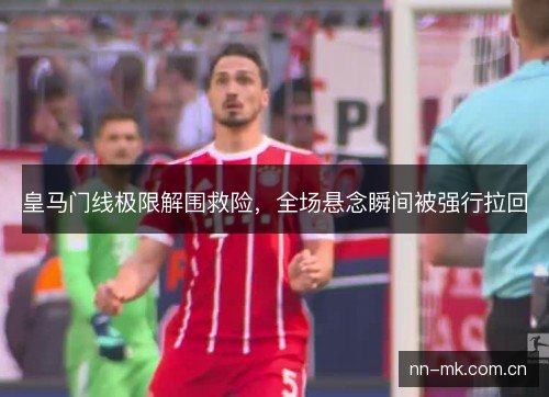 皇马门线极限解围救险,全场悬念瞬间被强行拉回 皇马门线极限解围救险,全场悬念瞬间被强行拉回