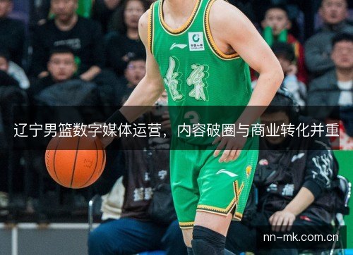 辽宁男篮数字媒体运营，内容破圈与商业转化并重
