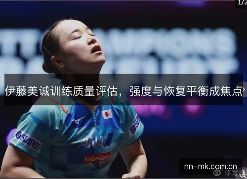 伊藤美诚训练质量评估,强度与恢复平衡成焦点 伊藤美诚训练质量评估,强度与恢复平衡成焦点