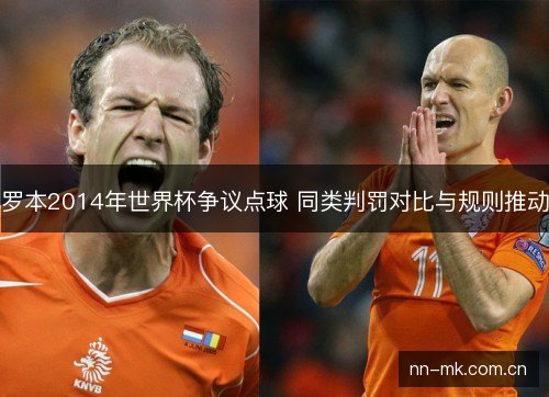 罗本2014年世界杯争议点球 同类判罚对比与规则推动